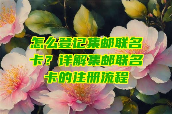 怎么登记集邮联名卡？详解集邮联名卡的注册流程