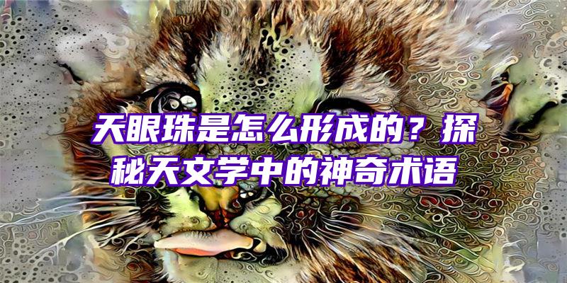 天眼珠是怎么形成的？探秘天文学中的神奇术语