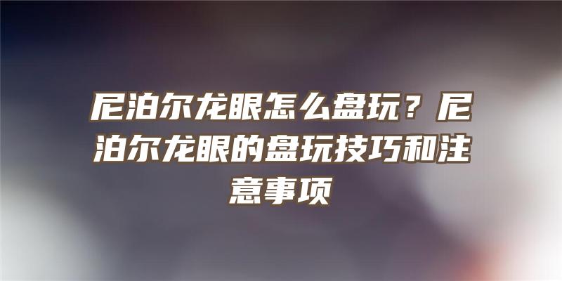 尼泊尔龙眼怎么盘玩？尼泊尔龙眼的盘玩技巧和注意事项