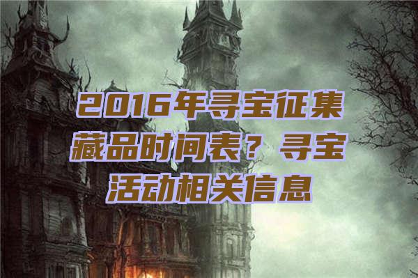 2016年寻宝征集藏品时间表？寻宝活动相关信息