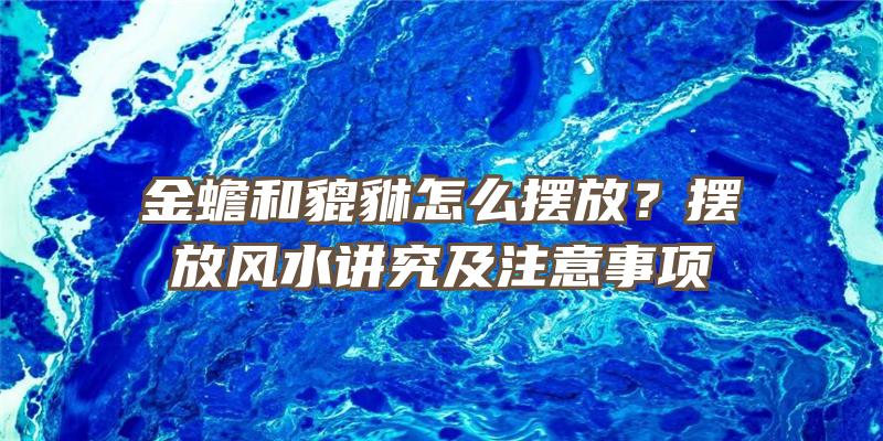 金蟾和貔貅怎么摆放？摆放风水讲究及注意事项