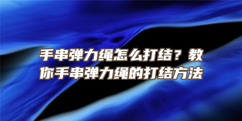 手串弹力绳怎么打结？教你手串弹力绳的打结方法