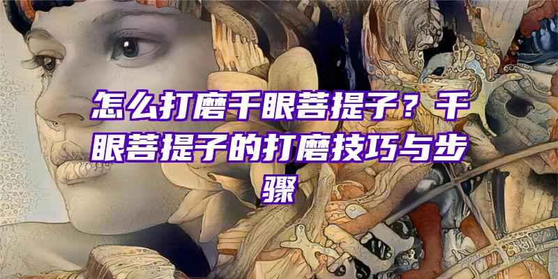 怎么打磨千眼菩提子？千眼菩提子的打磨技巧与步骤