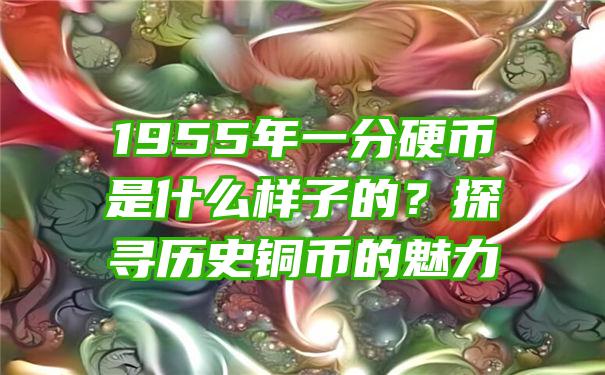 1955年一分硬币是什么样子的？探寻历史铜币的魅力