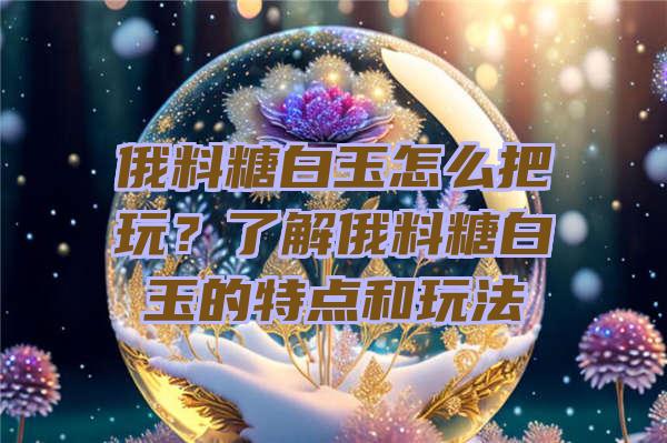 俄料糖白玉怎么把玩？了解俄料糖白玉的特点和玩法