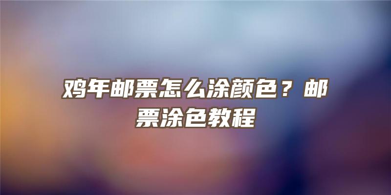 鸡年邮票怎么涂颜色？邮票涂色教程