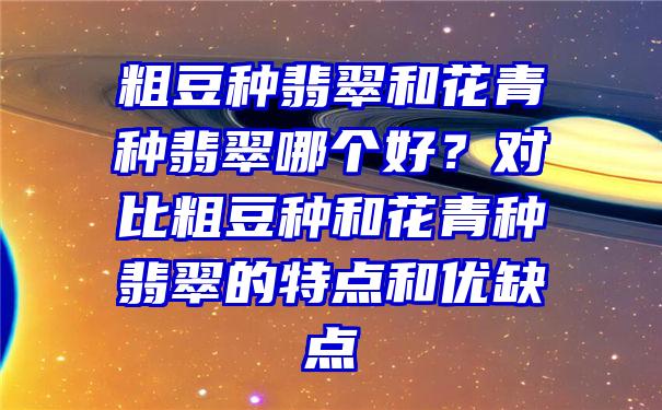 粗豆种翡翠和花青种翡翠哪个好？对比粗豆种和花青种翡翠的特点和优缺点