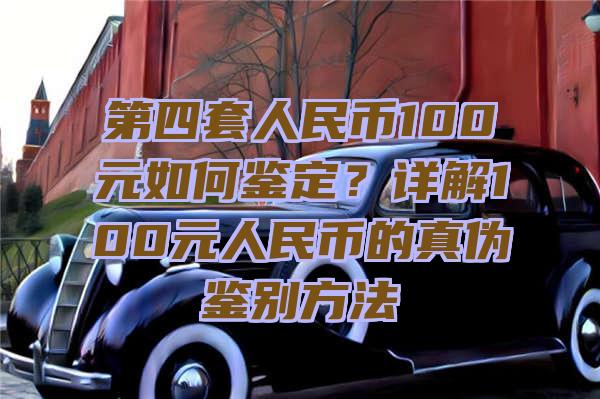 第四套人民币100元如何鉴定？详解100元人民币的真伪鉴别方法