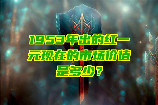 1953年出的红一元现在的市场价值是多少？