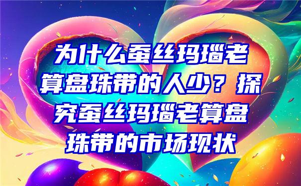 为什么蚕丝玛瑙老算盘珠带的人少？探究蚕丝玛瑙老算盘珠带的市场现状