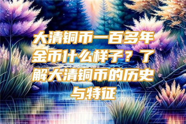 大清铜币一百多年金币什么样子？了解大清铜币的历史与特征