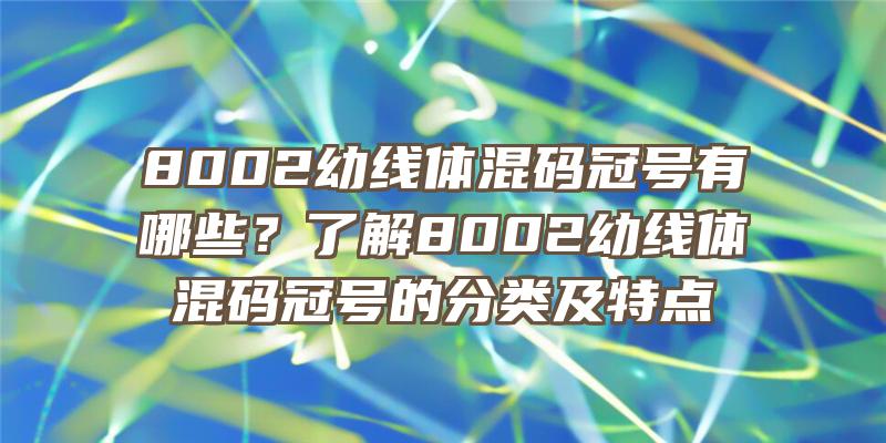 8002幼线体混码冠号有哪些？了解8002幼线体混码冠号的分类及特点