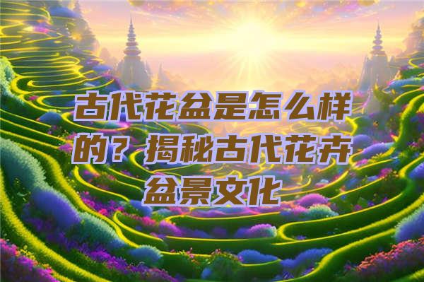 古代花盆是怎么样的？揭秘古代花卉盆景文化