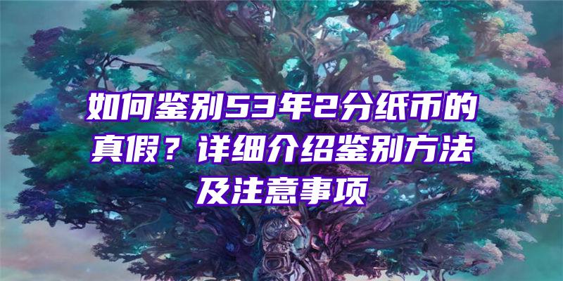 如何鉴别53年2分纸币的真假？详细介绍鉴别方法及注意事项