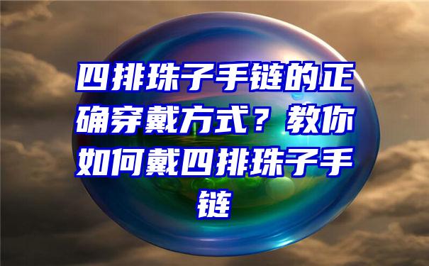 四排珠子手链的正确穿戴方式？教你如何戴四排珠子手链