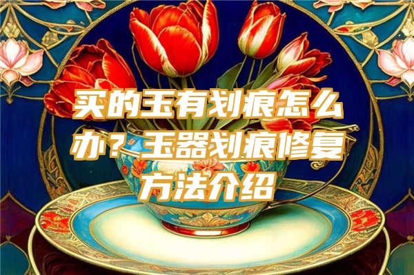 买的玉有划痕怎么办？玉器划痕修复方法介绍