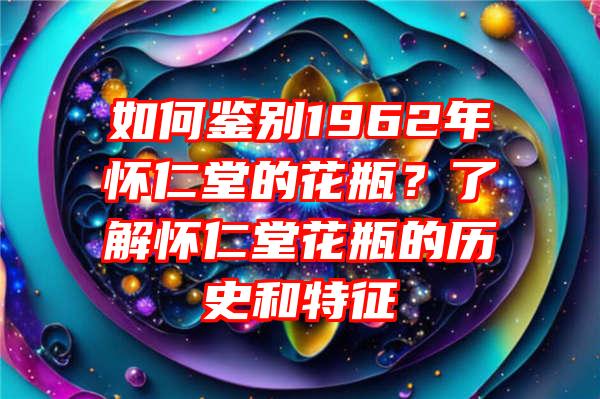 如何鉴别1962年怀仁堂的花瓶？了解怀仁堂花瓶的历史和特征