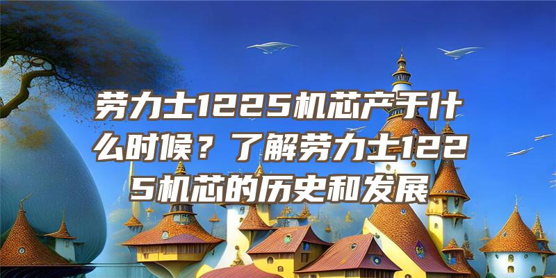 劳力士1225机芯产于什么时候？了解劳力士1225机芯的历史和发展