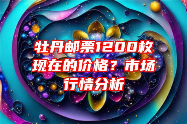 牡丹邮票1200枚现在的价格？市场行情分析