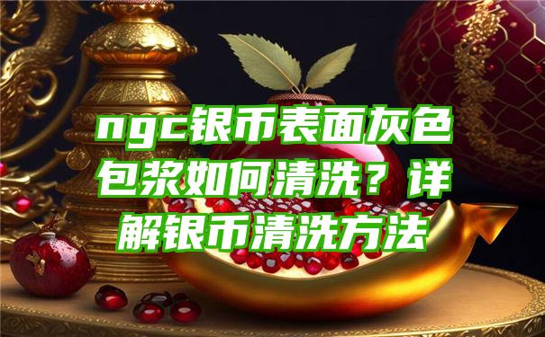 ngc银币表面灰色包浆如何清洗？详解银币清洗方法