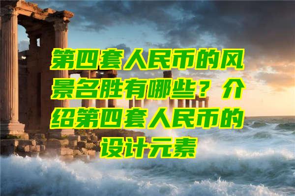 第四套人民币的风景名胜有哪些？介绍第四套人民币的设计元素