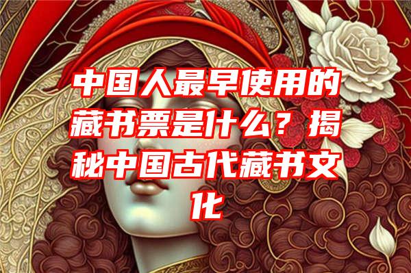 中国人最早使用的藏书票是什么？揭秘中国古代藏书文化