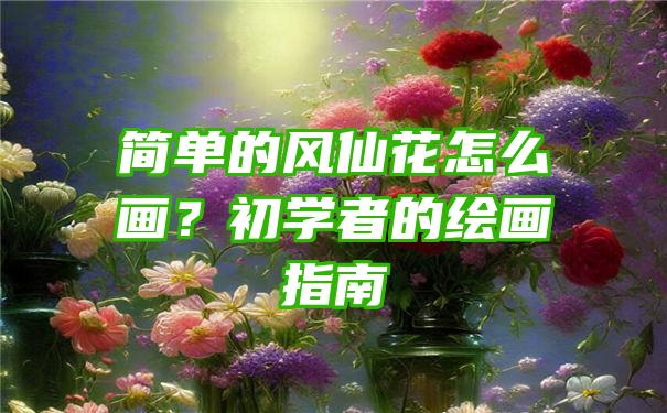 简单的风仙花怎么画？初学者的绘画指南