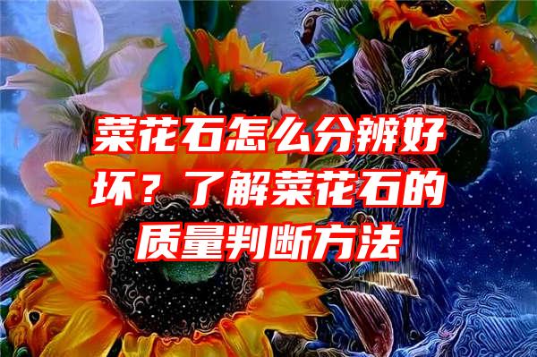 菜花石怎么分辨好坏？了解菜花石的质量判断方法