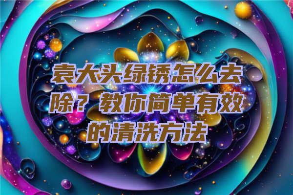 袁大头绿锈怎么去除？教你简单有效的清洗方法