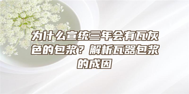 为什么宣统三年会有瓦灰色的包浆？解析瓦器包浆的成因