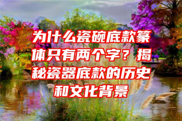 为什么瓷碗底款篆体只有两个字？揭秘瓷器底款的历史和文化背景