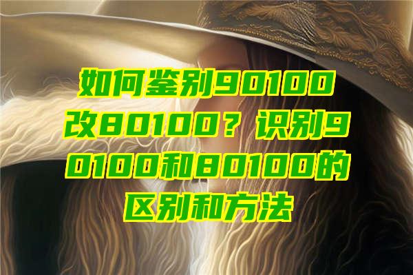 如何鉴别90100改80100？识别90100和80100的区别和方法