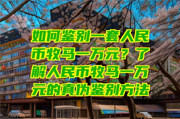 如何鉴别一套人民币牧马一万元？了解人民币牧马一万元的真伪鉴别方法