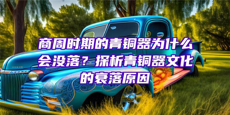 商周时期的青铜器为什么会没落？探析青铜器文化的衰落原因