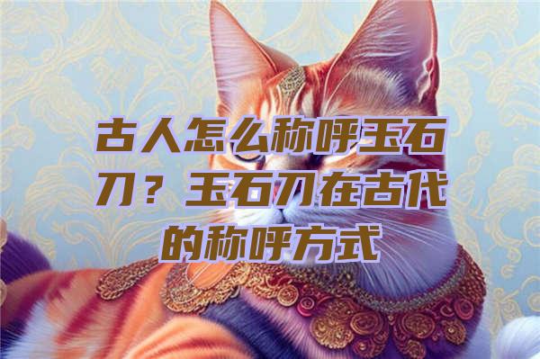 古人怎么称呼玉石刀？玉石刀在古代的称呼方式