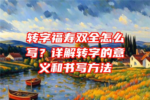 转字福寿双全怎么写？详解转字的意义和书写方法