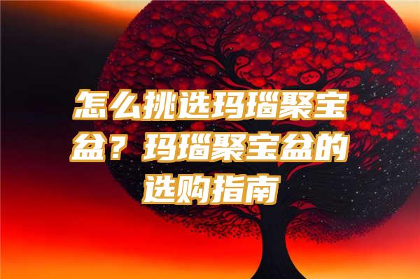 怎么挑选玛瑙聚宝盆？玛瑙聚宝盆的选购指南