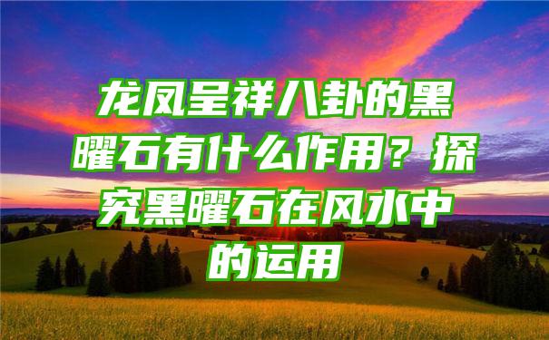 龙凤呈祥八卦的黑曜石有什么作用？探究黑曜石在风水中的运用