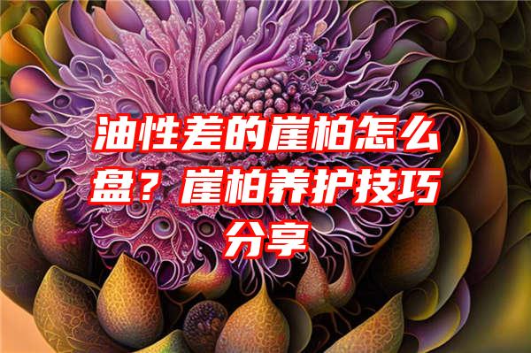 油性差的崖柏怎么盘？崖柏养护技巧分享