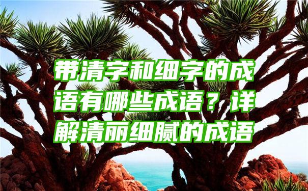 带清字和细字的成语有哪些成语？详解清丽细腻的成语