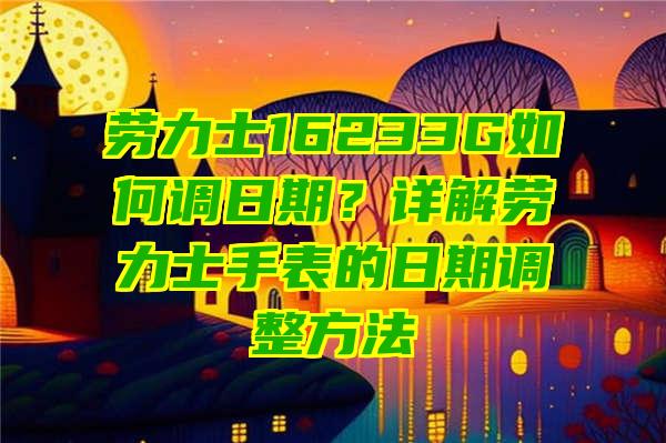 劳力士16233G如何调日期？详解劳力士手表的日期调整方法