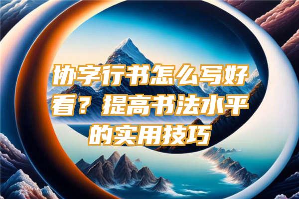 协字行书怎么写好看？提高书法水平的实用技巧