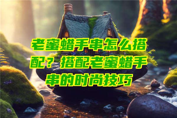 老蜜蜡手串怎么搭配？搭配老蜜蜡手串的时尚技巧