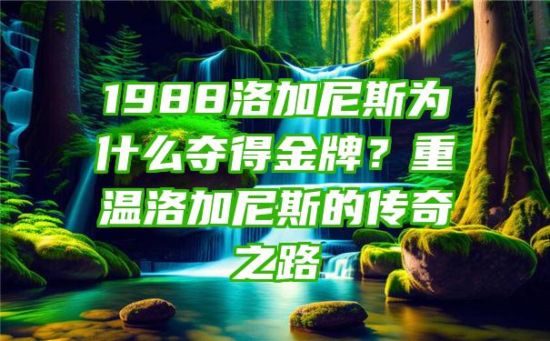 1988洛加尼斯为什么夺得金牌？重温洛加尼斯的传奇之路