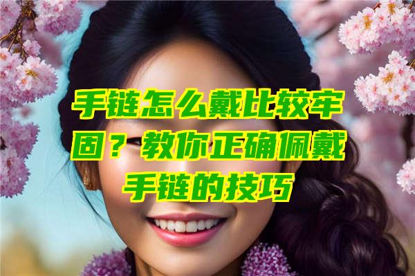 手链怎么戴比较牢固？教你正确佩戴手链的技巧