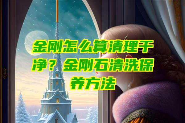 金刚怎么算清理干净？金刚石清洗保养方法