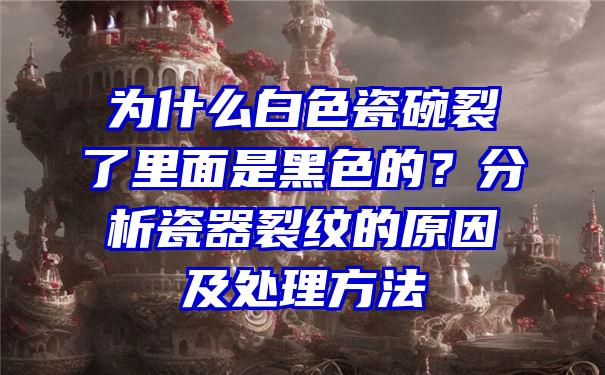 为什么白色瓷碗裂了里面是黑色的？分析瓷器裂纹的原因及处理方法