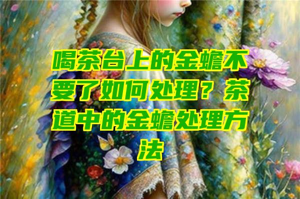 喝茶台上的金蟾不要了如何处理？茶道中的金蟾处理方法