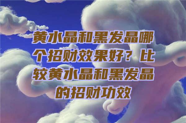 黄水晶和黑发晶哪个招财效果好？比较黄水晶和黑发晶的招财功效