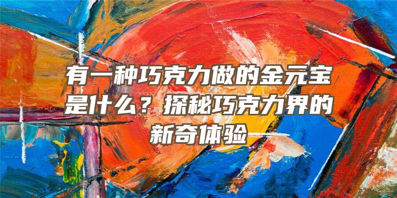 有一种巧克力做的金元宝是什么？探秘巧克力界的新奇体验